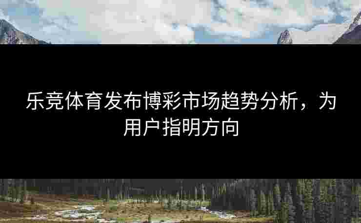 乐竞体育发布博彩市场趋势分析，为用户指明方向