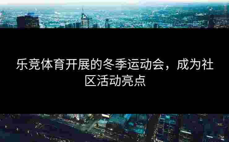 乐竞体育开展的冬季运动会，成为社区活动亮点