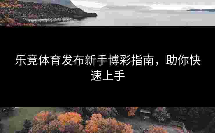 乐竞体育发布新手博彩指南，助你快速上手