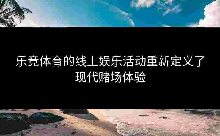 乐竞体育的线上娱乐活动重新定义了现代赌场体验