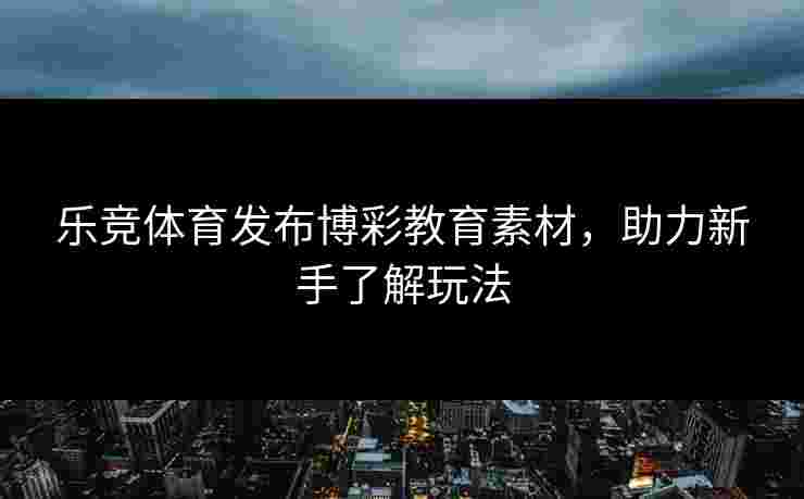 乐竞体育发布博彩教育素材，助力新手了解玩法