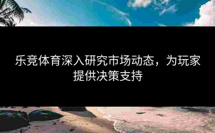 乐竞体育深入研究市场动态，为玩家提供决策支持