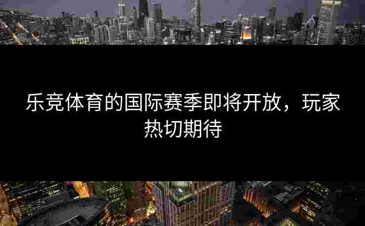 乐竞体育的国际赛季即将开放，玩家热切期待