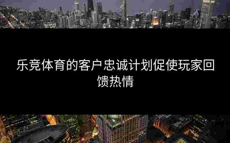 乐竞体育的客户忠诚计划促使玩家回馈热情