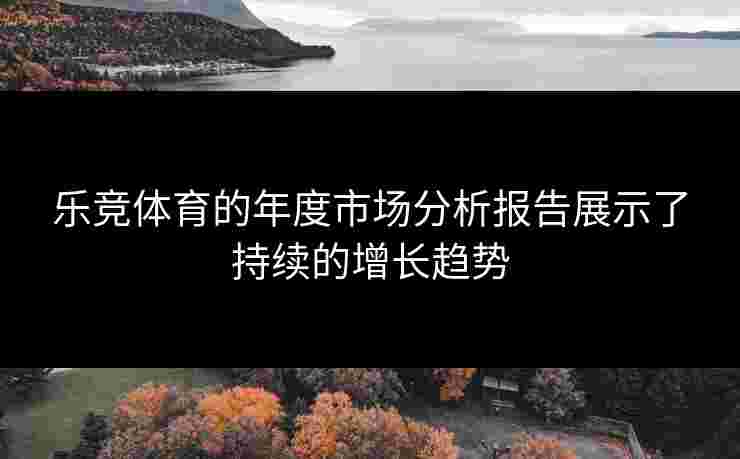 乐竞体育的年度市场分析报告展示了持续的增长趋势
