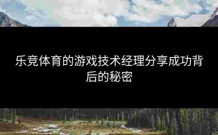 乐竞体育的游戏技术经理分享成功背后的秘密