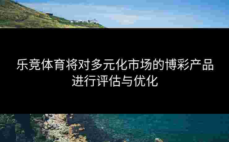 乐竞体育将对多元化市场的博彩产品进行评估与优化