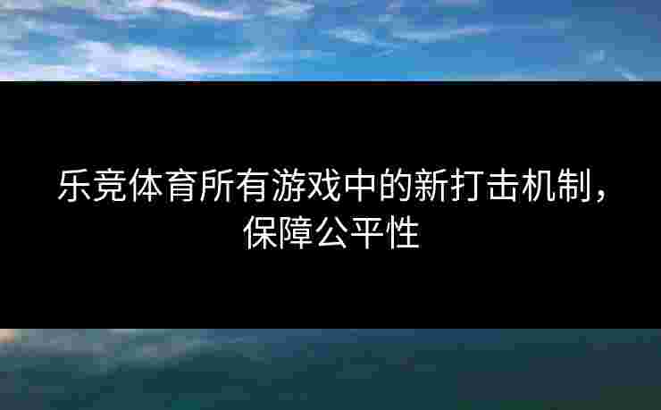 乐竞体育所有游戏中的新打击机制，保障公平性