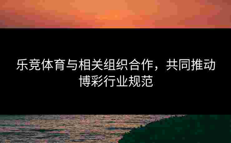 乐竞体育与相关组织合作，共同推动博彩行业规范