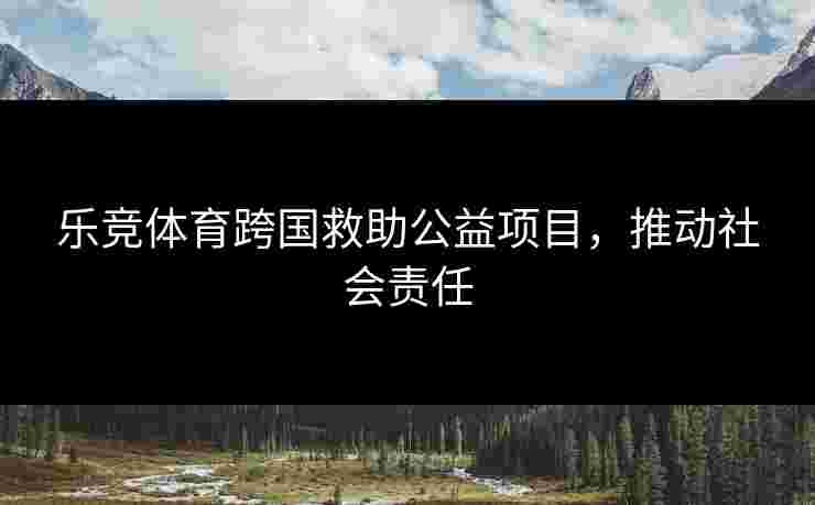 乐竞体育跨国救助公益项目，推动社会责任