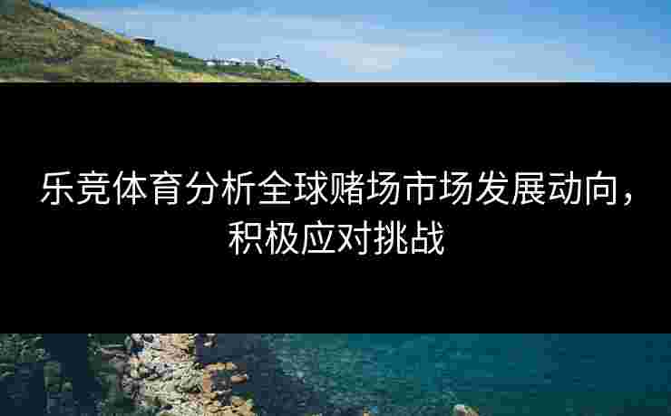 乐竞体育分析全球赌场市场发展动向，积极应对挑战