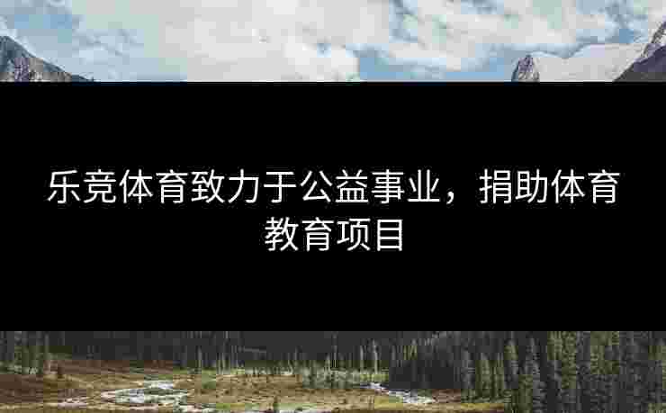 乐竞体育致力于公益事业，捐助体育教育项目
