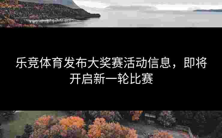 乐竞体育发布大奖赛活动信息，即将开启新一轮比赛