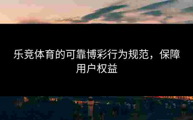 乐竞体育的可靠博彩行为规范，保障用户权益