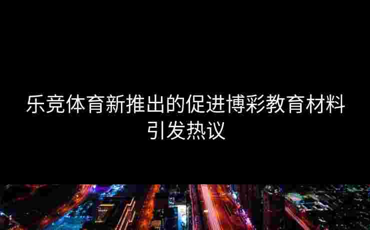 乐竞体育新推出的促进博彩教育材料引发热议