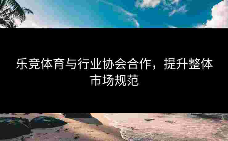 乐竞体育与行业协会合作，提升整体市场规范