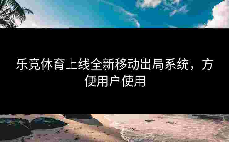 乐竞体育上线全新移动岀局系统，方便用户使用