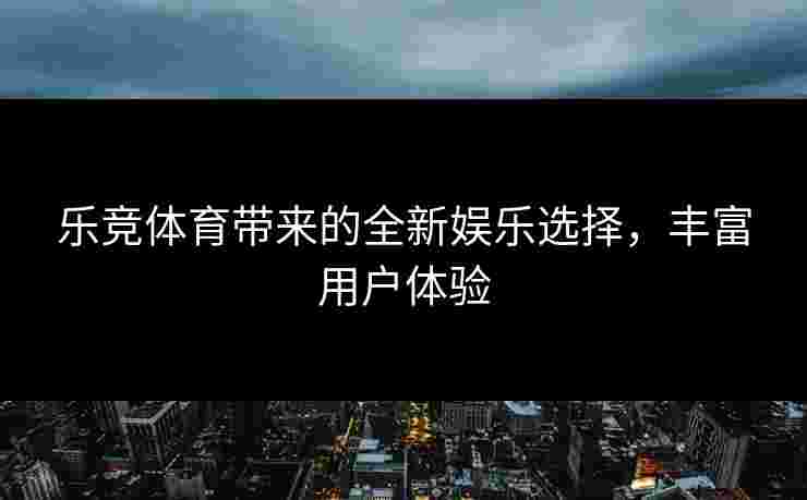 乐竞体育带来的全新娱乐选择，丰富用户体验