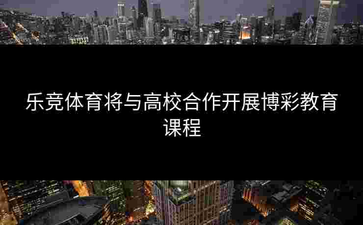 乐竞体育将与高校合作开展博彩教育课程
