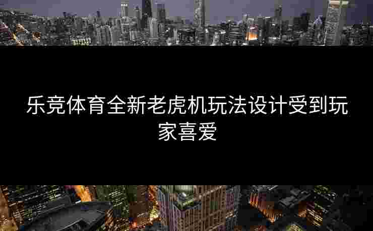 乐竞体育全新老虎机玩法设计受到玩家喜爱