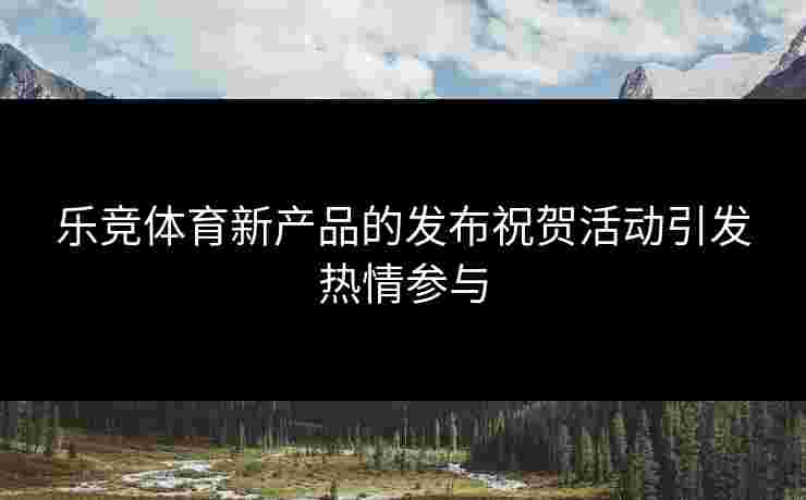 乐竞体育新产品的发布祝贺活动引发热情参与