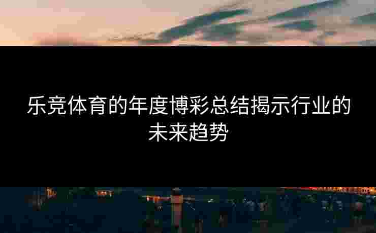 乐竞体育的年度博彩总结揭示行业的未来趋势