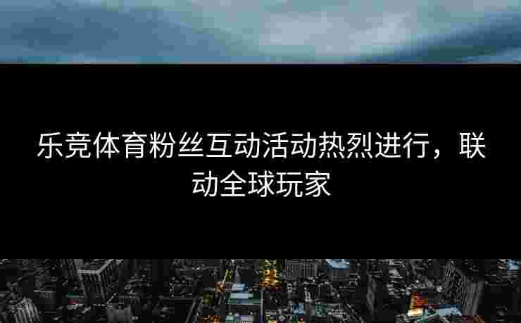 乐竞体育粉丝互动活动热烈进行，联动全球玩家