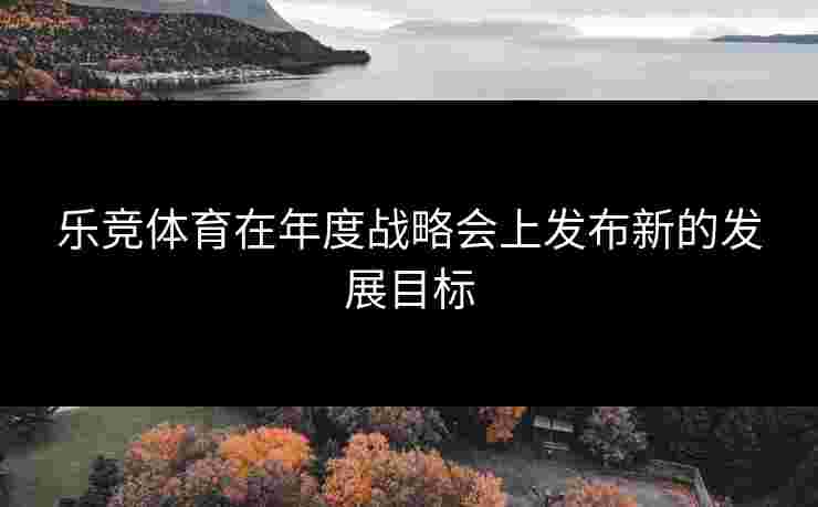乐竞体育在年度战略会上发布新的发展目标