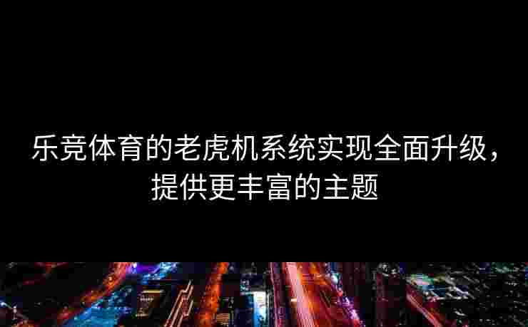 乐竞体育的老虎机系统实现全面升级，提供更丰富的主题