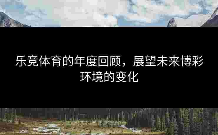 乐竞体育的年度回顾，展望未来博彩环境的变化