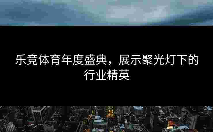 乐竞体育年度盛典，展示聚光灯下的行业精英