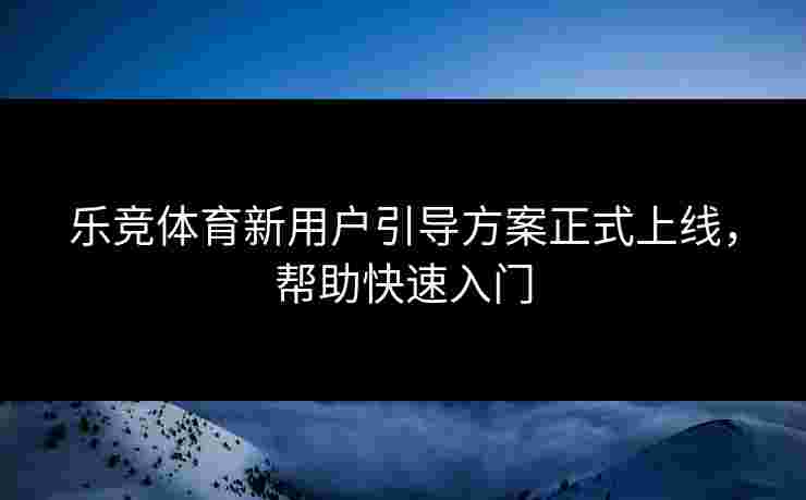 乐竞体育新用户引导方案正式上线，帮助快速入门