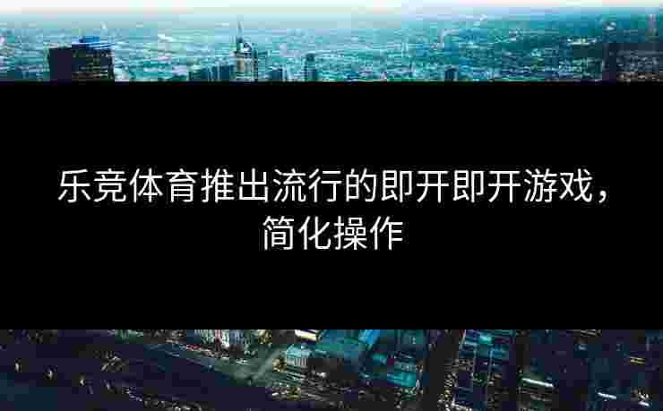 乐竞体育推出流行的即开即开游戏，简化操作