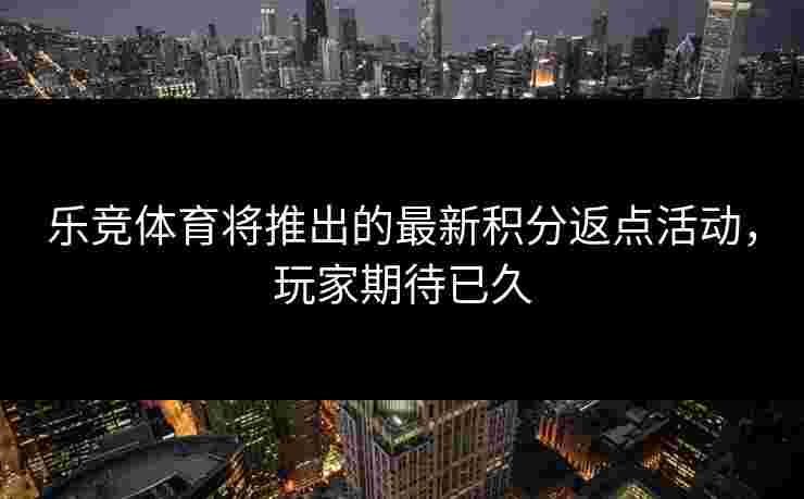 乐竞体育将推出的最新积分返点活动，玩家期待已久