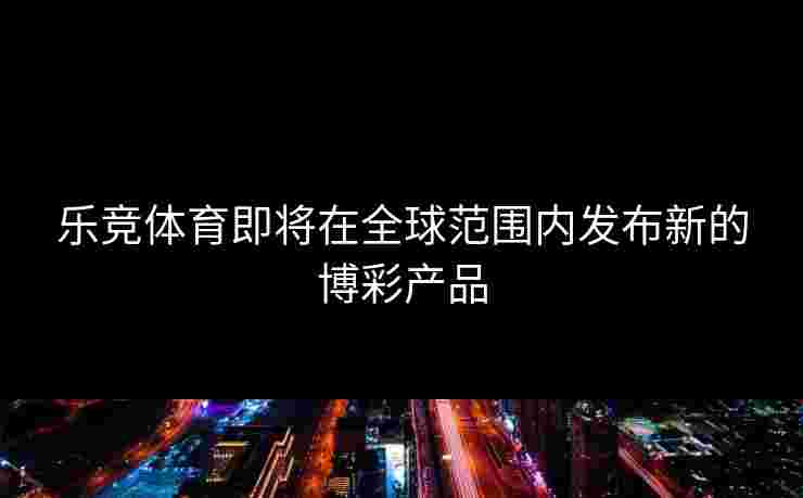 乐竞体育即将在全球范围内发布新的博彩产品