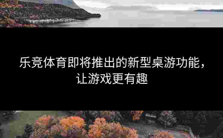 乐竞体育即将推出的新型桌游功能，让游戏更有趣