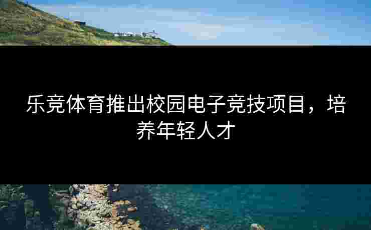 乐竞体育推出校园电子竞技项目，培养年轻人才