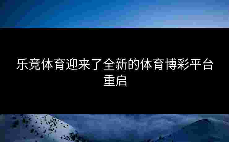 乐竞体育迎来了全新的体育博彩平台重启