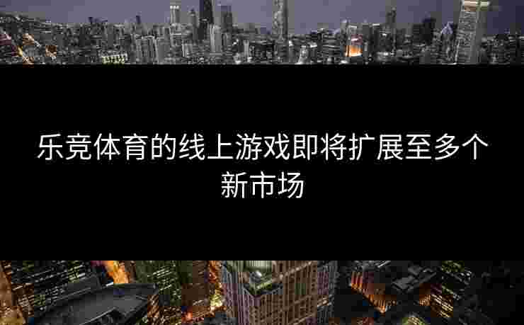 乐竞体育的线上游戏即将扩展至多个新市场
