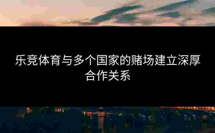 乐竞体育与多个国家的赌场建立深厚合作关系