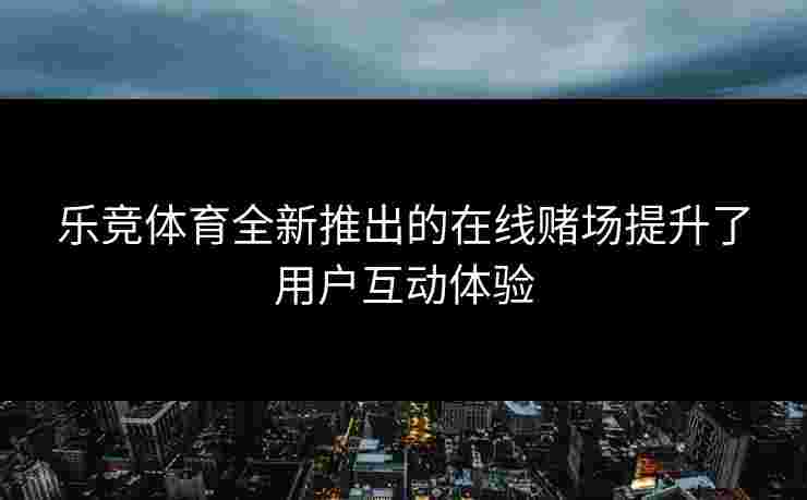 乐竞体育全新推出的在线赌场提升了用户互动体验