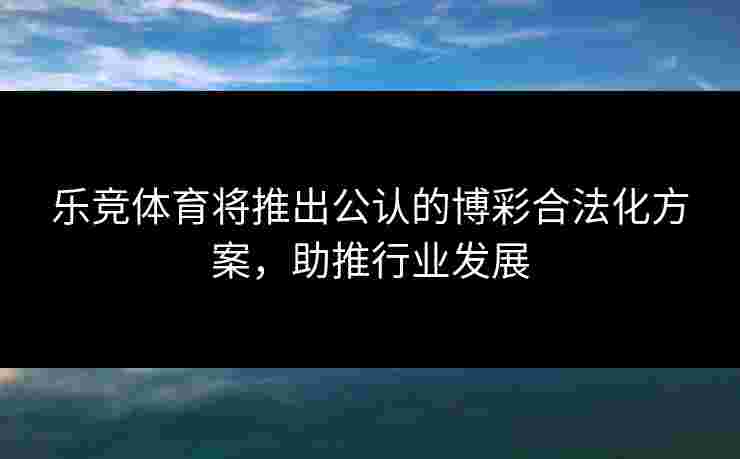 乐竞体育将推出公认的博彩合法化方案，助推行业发展