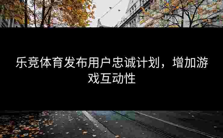 乐竞体育发布用户忠诚计划，增加游戏互动性