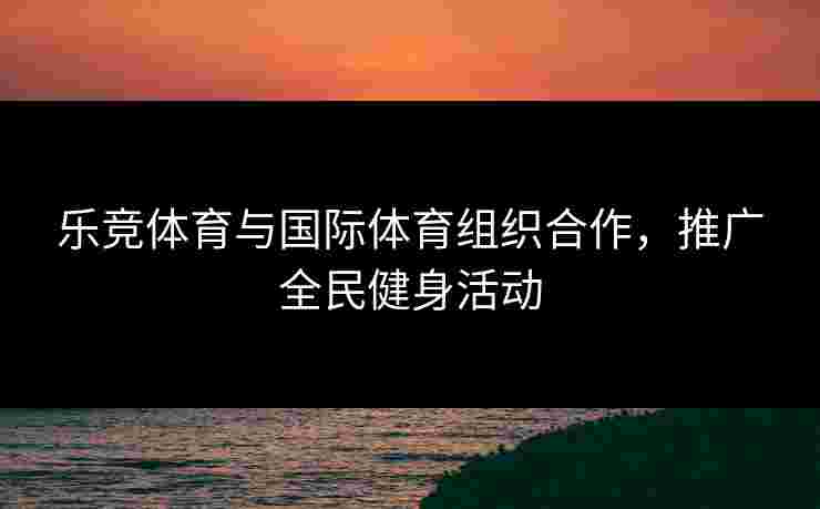 乐竞体育与国际体育组织合作，推广全民健身活动