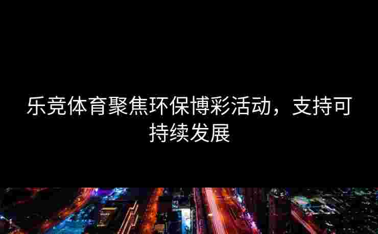 乐竞体育聚焦环保博彩活动，支持可持续发展