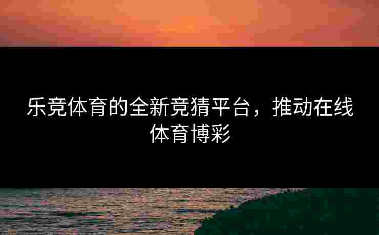 乐竞体育的全新竞猜平台，推动在线体育博彩