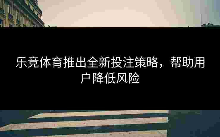 乐竞体育推出全新投注策略，帮助用户降低风险