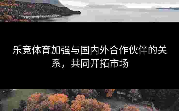 乐竞体育加强与国内外合作伙伴的关系，共同开拓市场