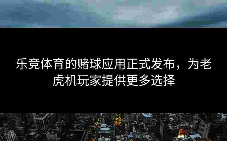 乐竞体育的赌球应用正式发布，为老虎机玩家提供更多选择