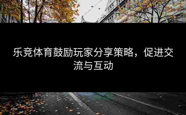 乐竞体育鼓励玩家分享策略，促进交流与互动